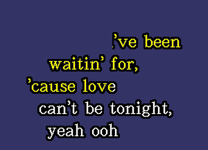 ,Ve been
waitin, f or,

ecause love
canet be tonight,
yeah 00h