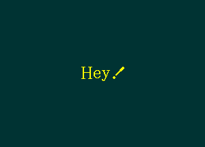Hey!