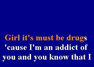 Girl it's must be drugs
'cause I'm an addict of
you and you know that I