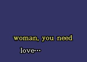 woman, you need

love.