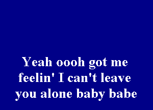 Y eah 00011 got me
feelin' I can't leave
you alone baby babe