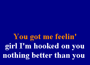 You got me feelin'
girl I'm hooked on you
nothing better than you