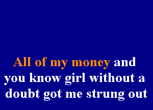 All of my money and
you know girl without a
doubt got me strung out