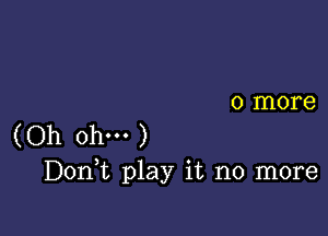 0 more

(Oh ohm )
Don,t play it no more