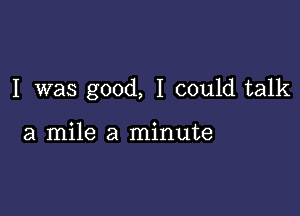 I was good, I could talk

a mile a minute