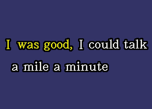 I was good, I could talk

a mile a minute