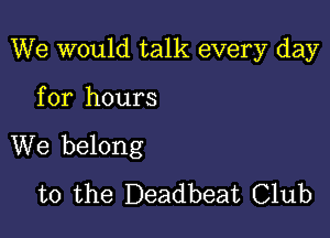 We would talk every day

for hours
We belong
to the Deadbeat Club