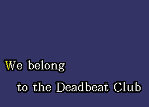 We belong
to the Deadbeat Club