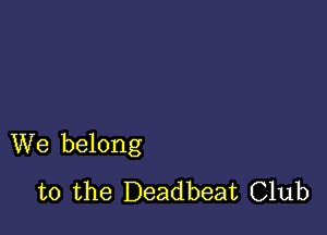 We belong
to the Deadbeat Club