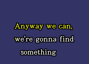Anyway we can,

, 0
were gonna fmd

something