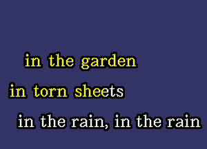 in the garden

in torn sheets

in the rain, in the rain