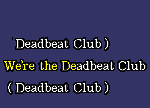 Deadbeat Club )

WeTe the Deadbeat Club
( Deadbeat Club )