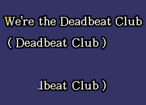 Wdre the Deadbeat Club
( Deadbeat Club )

Jbeat Club )
