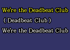 Wdre the Deadbeat Club
( Deadbeat Club )

WeTe the Deadbeat Club