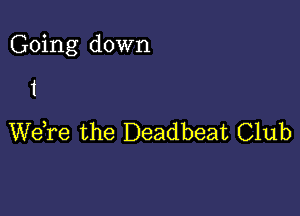 Going down

1
WeTe the Deadbeat Club