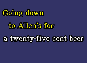 Going down

to Allenis for

a twenty-five cent beer