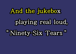 And the jukebox
playing real loud,

Ninety-Six Tears ))