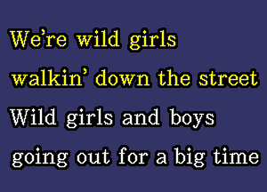 WeTe Wild girls
walkin, down the street
Wild girls and boys

going out for a big time