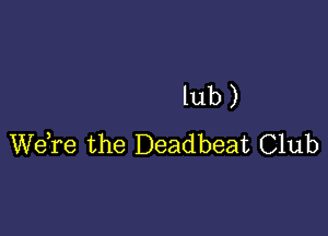 lub )

WeTe the Deadbeat Club