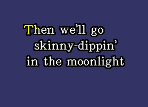 Then we 11 g0
skinny-dippif

in the moonlight