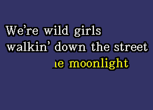 Wdre wild girls
walkin, down the street

l8 moonlight