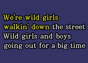 WeTe Wild girls
walkin, down the street
Wild girls and boys
going out for a big time