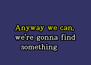 Anyway we can,

) s
were gonna flnd
something
