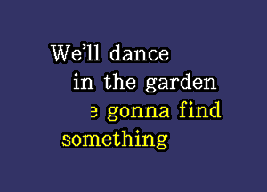 W611 dance
in the garden

3 gonna f ind
something