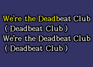 Wdre the Deadbeat Club
( Deadbeat Club)

We,re the Deadbeat Club
( Deadbeat Club)
