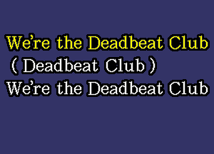 Wdre the Deadbeat Club
( Deadbeat Club)

We,re the Deadbeat Club