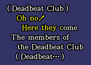 ( Deadbeat Club )
Oh nof
Here they come

The members of
the Deadbeat Club
( Deadbeat. )