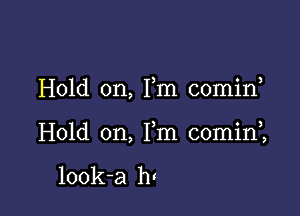 Hold on, Fm 00min,

Hold on, Fm comini

look-a h!