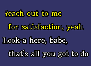 ?each out to me

for satisfaction, yeah

Look-a here, babe,

thaifs all you got to do