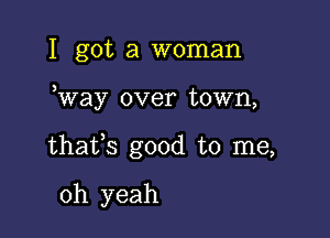 I got a woman

Way over town,

thafs good to me,

oh yeah