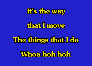It's the way

that I move

The things that I do
Whoa hoh hoh