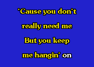 'Cause you don't

really need me
But you keep

me hangin' on