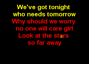 We've got tonight
who needs tomorrow
Why should we worry

no one will care girl

Look at the stars
so far away