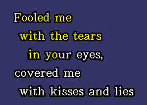 Fooled me

with the tears

in your eyes,

covered me

with kisses and lies