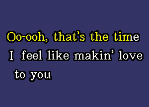 Oo-ooh, thafs the time

I feel like makin love

to you