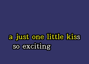 a just one little kiss
so exciting