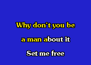 Why don't you be

a man about it

Set me free