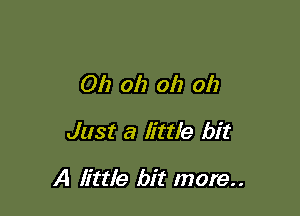 Oh oh oh oh

Just a little bit

A little bit more..