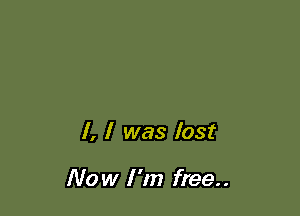 I, l was lost

Now I '11) free..