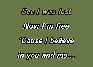 See I was lost
Now I'm free

'Cause I believe

in you and me...