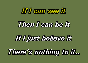 If I can see it
Then I can be it

If I just believe it

There's nothing to it.