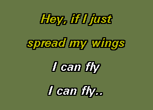 Hey, if I just

spread my wings

I can fly
I can fly..