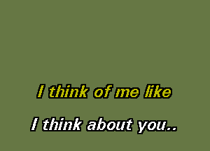 I think of me like

I think about you..
