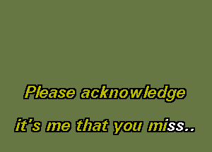 Please ackno wledge

it's me that you miss..