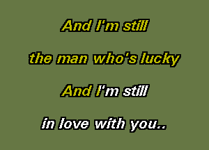 And I'm still
the man who's lucky

And I'm still

in love with you