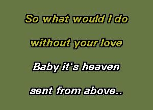 So what would I do

without your love

Baby it 's heaven

sent from above..